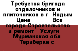 Требуется бригада отделочников и плиточников в г. Надым › Цена ­ 1 000 - Все города Строительство и ремонт » Услуги   . Мурманская обл.,Териберка с.